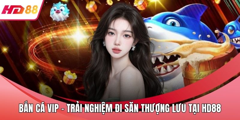 Bắn Cá VIP - Trải Nghiệm Đi Săn Thượng Lưu Tại HD88