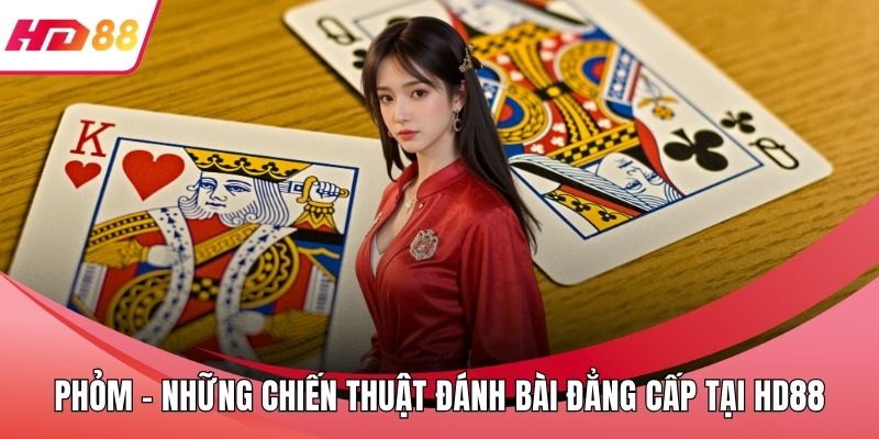 Phỏm - Những Chiến Thuật Đánh Bài Đẳng Cấp Tại HD88